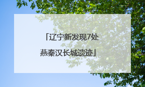 辽宁新发现7处燕秦汉长城遗迹
