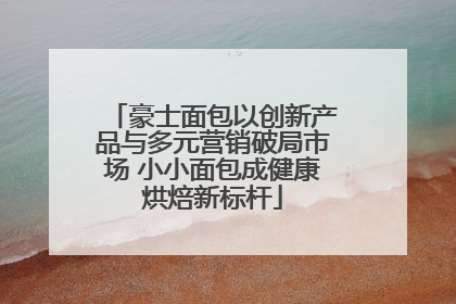 豪士面包以创新产品与多元营销破局市场 小小面包成健康烘焙新标杆