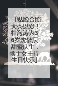 贴脸合照大秀恩爱！杜海涛为36岁沈梦辰甜蜜庆生：歌手女主持生日快乐