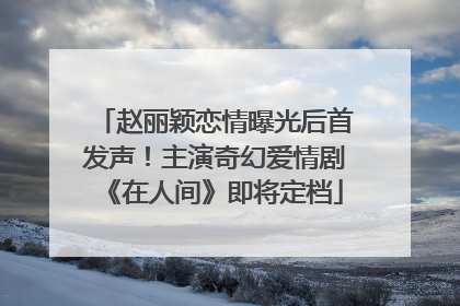 赵丽颖恋情曝光后首发声！主演奇幻爱情剧《在人间》即将定档