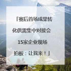 赛后首场成果转化供需集中对接会 15家企业现场拍板：让我来！