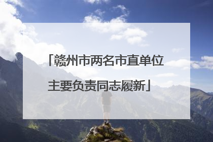 赣州市两名市直单位主要负责同志履新
