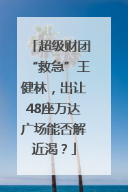 超级财团“救急”王健林，出让48座万达广场能否解近渴？