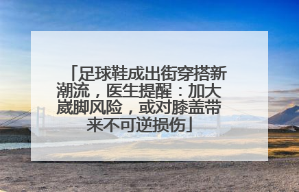 足球鞋成出街穿搭新潮流，医生提醒：加大崴脚风险，或对膝盖带来不可逆损伤