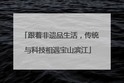 跟着非遗品生活，传统与科技相遇宝山滨江