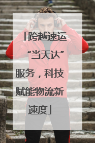 跨越速运“当天达”服务，科技赋能物流新速度