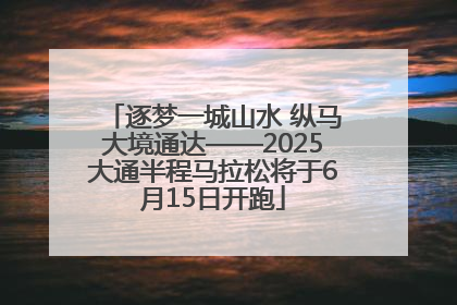 逐梦一城山水 纵马大境通达——2025大通半程马拉松将于6月15日开跑