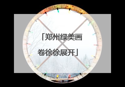 郑州绿美画卷徐徐展开