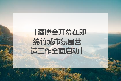 酒博会开幕在即 绵竹城市氛围营造工作全面启动