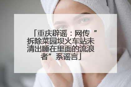 重庆辟谣：网传“拆除菜园坝火车站未清出睡在里面的流浪者”系谣言