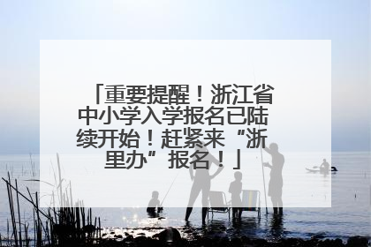 重要提醒！浙江省中小学入学报名已陆续开始！赶紧来“浙里办”报名！