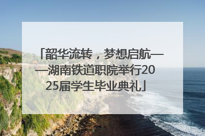韶华流转，梦想启航——湖南铁道职院举行2025届学生毕业典礼