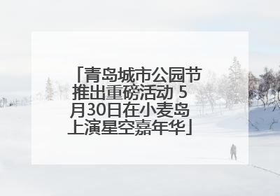 青岛城市公园节推出重磅活动 5月30日在小麦岛上演星空嘉年华