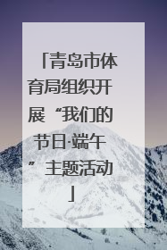 青岛市体育局组织开展“我们的节日·端午”主题活动