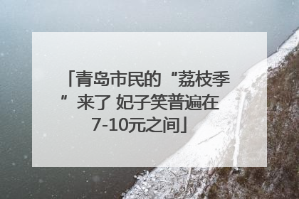 青岛市民的“荔枝季”来了 妃子笑普遍在7-10元之间
