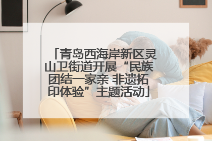 青岛西海岸新区灵山卫街道开展“民族团结一家亲 非遗拓印体验”主题活动
