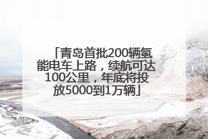 青岛首批200辆氢能电车上路，续航可达100公里，年底将投放5000到1万辆