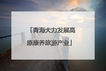 青海大力发展高原康养旅游产业