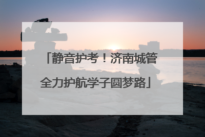 静音护考！济南城管全力护航学子圆梦路