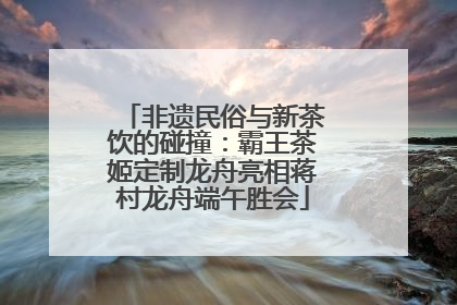非遗民俗与新茶饮的碰撞：霸王茶姬定制龙舟亮相蒋村龙舟端午胜会