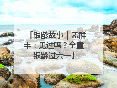 银龄故事｜孟群丰：见过吗？金童银龄过六一