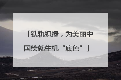铁轨织绿，为美丽中国绘就生机“底色”