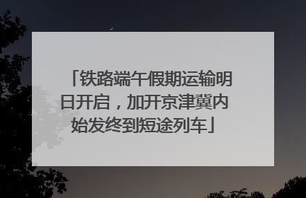 铁路端午假期运输明日开启，加开京津冀内始发终到短途列车