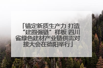 锚定新质生产力 打造“建圈强链”样板 四川省绿色建材产业链供需对接大会在德阳举行