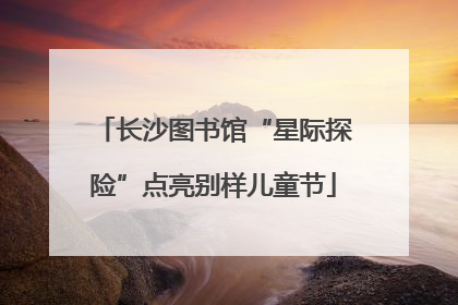 长沙图书馆“星际探险”点亮别样儿童节