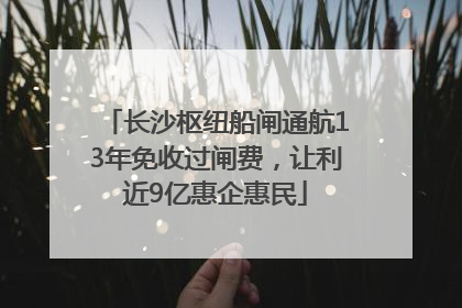 长沙枢纽船闸通航13年免收过闸费，让利近9亿惠企惠民