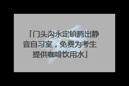门头沟永定镇腾出静音自习室，免费为考生提供咖啡饮用水