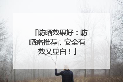 防晒效果好：防晒霜推荐，安全有效又显白！