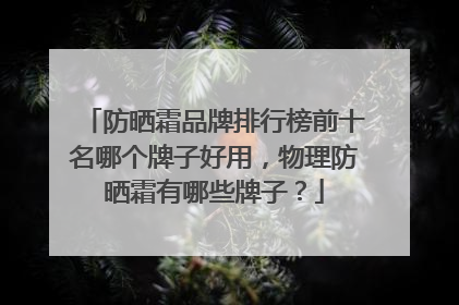 防晒霜品牌排行榜前十名哪个牌子好用，物理防晒霜有哪些牌子？