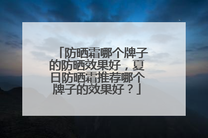 防晒霜哪个牌子的防晒效果好，夏日防晒霜推荐哪个牌子的效果好？