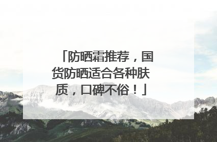 防晒霜推荐，国货防晒适合各种肤质，口碑不俗！