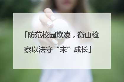 防范校园欺凌，衡山检察以法守“未”成长