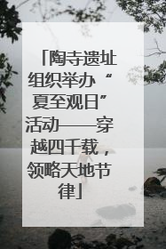 陶寺遗址组织举办“夏至观日”活动——穿越四千载，领略天地节律