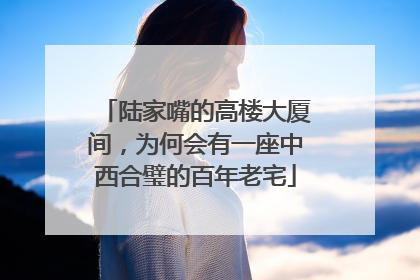 陆家嘴的高楼大厦间，为何会有一座中西合璧的百年老宅