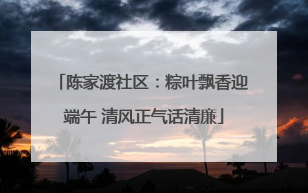 陈家渡社区：粽叶飘香迎端午 清风正气话清廉