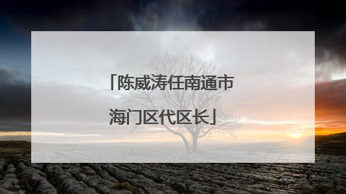 陈威涛任南通市海门区代区长