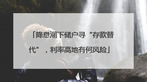 降息潮下储户寻“存款替代”，利率高地有何风险