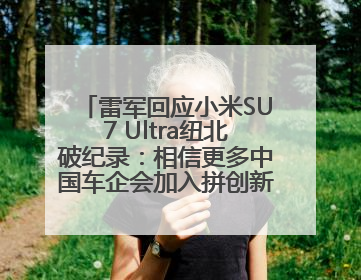 雷军回应小米SU7 Ultra纽北破纪录：相信更多中国车企会加入拼创新的“赛道”