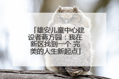雄安儿童中心建设者蒋方园：我在新区找到一个 完美的人生新起点