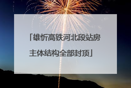雄忻高铁河北段站房主体结构全部封顶
