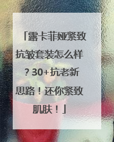 露卡菲娅紧致抗皱套装怎么样？30+抗老新思路！还你紧致肌肤！