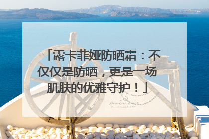 露卡菲娅防晒霜：不仅仅是防晒，更是一场肌肤的优雅守护！