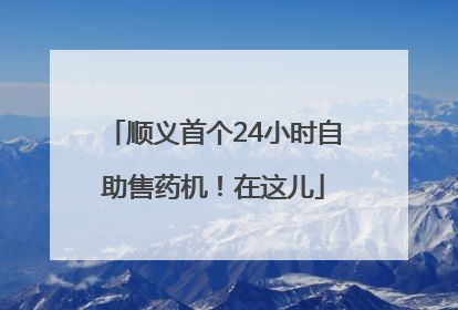 顺义首个24小时自助售药机！在这儿