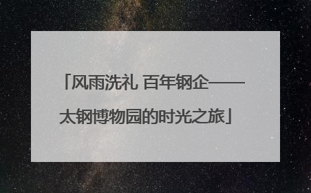 风雨洗礼 百年钢企——太钢博物园的时光之旅