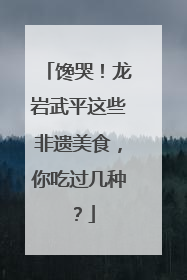 馋哭！龙岩武平这些非遗美食，你吃过几种？