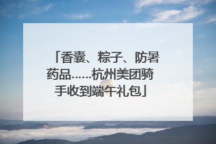 香囊、粽子、防暑药品……杭州美团骑手收到端午礼包